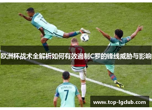 欧洲杯战术全解析如何有效遏制C罗的锋线威胁与影响 欧洲杯战术全解析如何有效遏制C罗的锋线威胁与影响