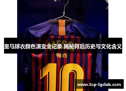 皇马球衣颜色演变全记录 揭秘背后历史与文化含义