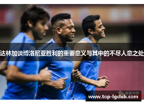 达林加谈博洛尼亚胜利的重要意义与其中的不尽人意之处 达林加谈博洛尼亚胜利的重要意义与其中的不尽人意之处