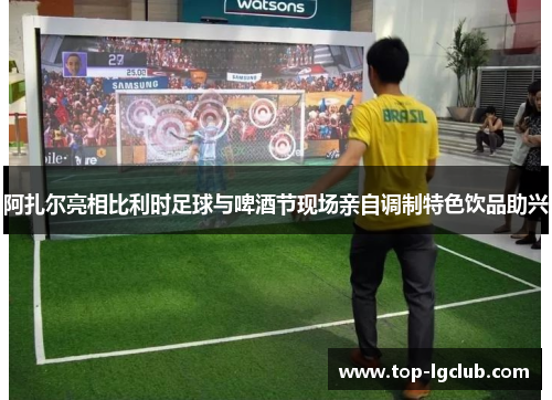 阿扎尔亮相比利时足球与啤酒节现场亲自调制特色饮品助兴