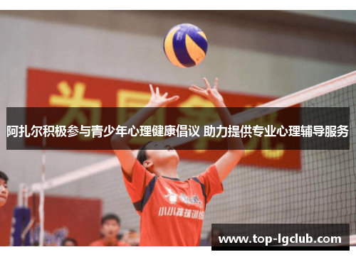 阿扎尔积极参与青少年心理健康倡议 助力提供专业心理辅导服务 阿扎尔积极参与青少年心理健康倡议 助力提供专业心理辅导服务