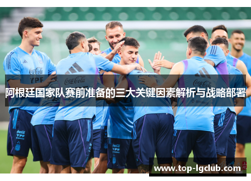 阿根廷国家队赛前准备的三大关键因素解析与战略部署 阿根廷国家队赛前准备的三大关键因素解析与战略部署