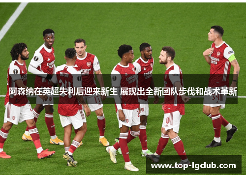 阿森纳在英超失利后迎来新生 展现出全新团队步伐和战术革新 阿森纳在英超失利后迎来新生 展现出全新团队步伐和战术革新