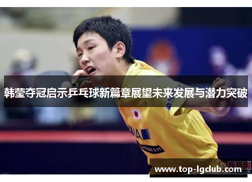 韩莹夺冠启示乒乓球新篇章展望未来发展与潜力突破