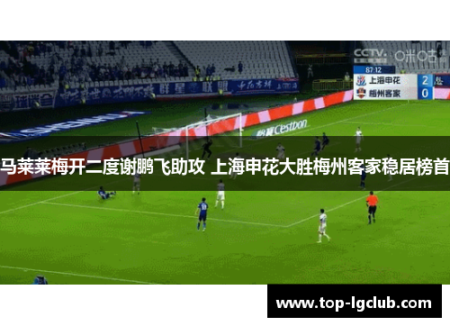 马莱莱梅开二度谢鹏飞助攻 上海申花大胜梅州客家稳居榜首