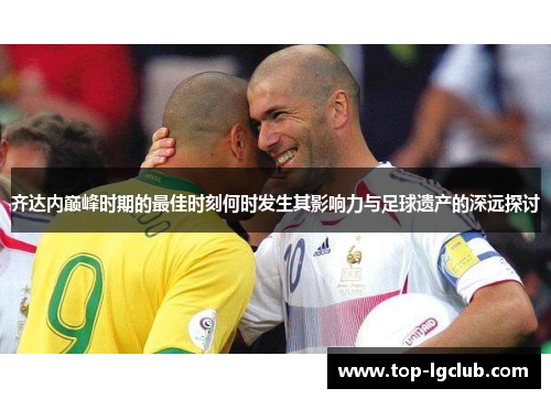 齐达内巅峰时期的最佳时刻何时发生其影响力与足球遗产的深远探讨