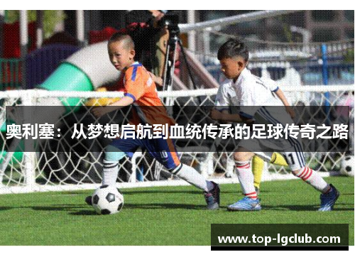 奥利塞：从梦想启航到血统传承的足球传奇之路