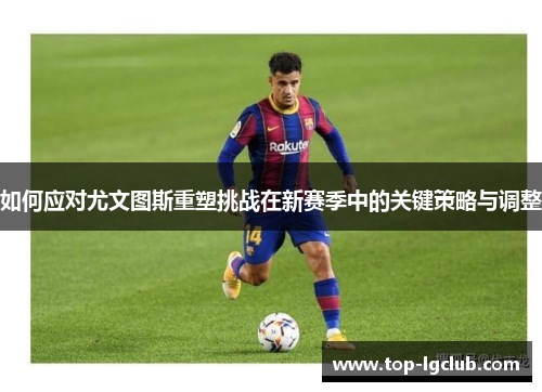 如何应对尤文图斯重塑挑战在新赛季中的关键策略与调整 如何应对尤文图斯重塑挑战在新赛季中的关键策略与调整