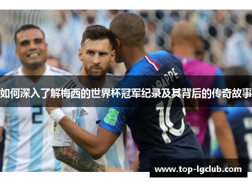 如何深入了解梅西的世界杯冠军纪录及其背后的传奇故事 如何深入了解梅西的世界杯冠军纪录及其背后的传奇故事
