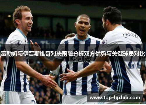 富勒姆与伊普斯维奇对决前瞻分析双方优势与关键球员对比
