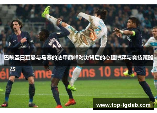 巴黎圣日耳曼与马赛的法甲巅峰对决背后的心理博弈与竞技策略