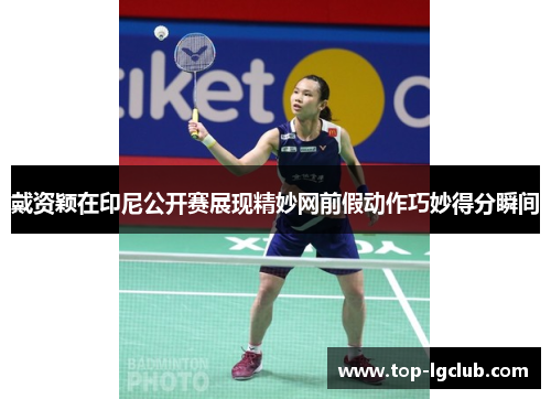戴资颖在印尼公开赛展现精妙网前假动作巧妙得分瞬间