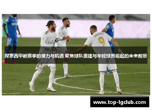 探索西甲新赛季的潜力与机遇 聚焦球队重建与年轻球员崛起的未来前景