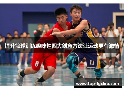 提升篮球训练趣味性四大创意方法让运动更有激情
