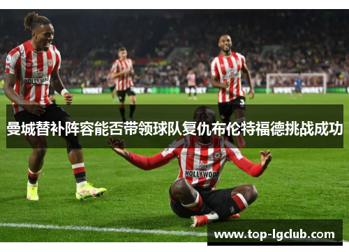 曼城替补阵容能否带领球队复仇布伦特福德挑战成功