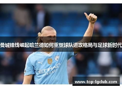 曼城锋线崛起哈兰德如何重塑球队进攻格局与足球新时代