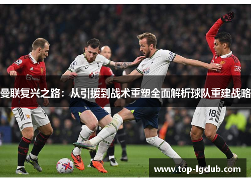 曼联复兴之路：从引援到战术重塑全面解析球队重建战略