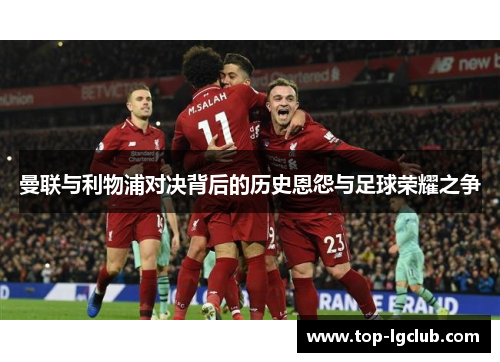 曼联与利物浦对决背后的历史恩怨与足球荣耀之争