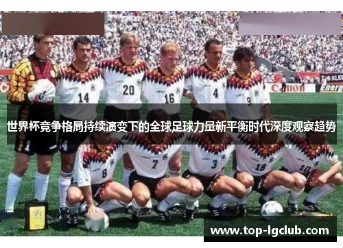 世界杯竞争格局持续演变下的全球足球力量新平衡时代深度观察趋势