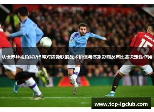 从世界杯视角解析B席对阵曼联的战术价值与体系影响及其比赛决定性作用