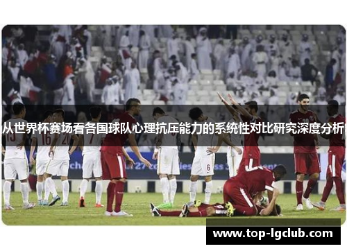 从世界杯赛场看各国球队心理抗压能力的系统性对比研究深度分析