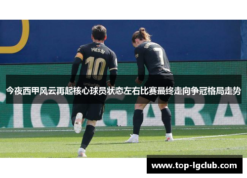 今夜西甲风云再起核心球员状态左右比赛最终走向争冠格局走势