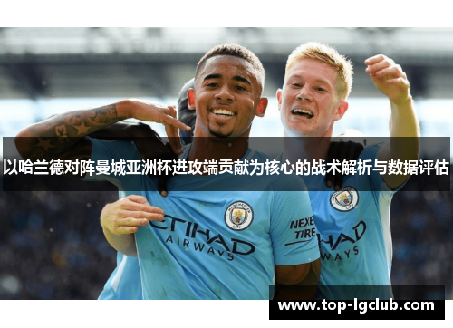 以哈兰德对阵曼城亚洲杯进攻端贡献为核心的战术解析与数据评估