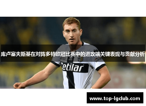 库卢塞夫斯基在对阵多特欧冠比赛中的进攻端关键表现与贡献分析