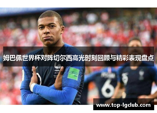 姆巴佩世界杯对阵切尔西高光时刻回顾与精彩表现盘点 姆巴佩世界杯对阵切尔西高光时刻回顾与精彩表现盘点