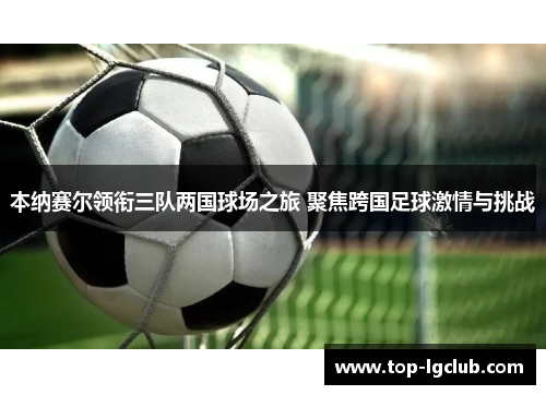 本纳赛尔领衔三队两国球场之旅 聚焦跨国足球激情与挑战