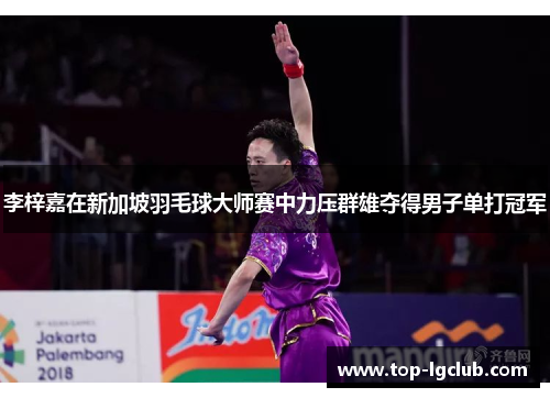 李梓嘉在新加坡羽毛球大师赛中力压群雄夺得男子单打冠军