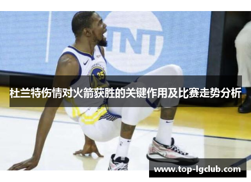 杜兰特伤情对火箭获胜的关键作用及比赛走势分析