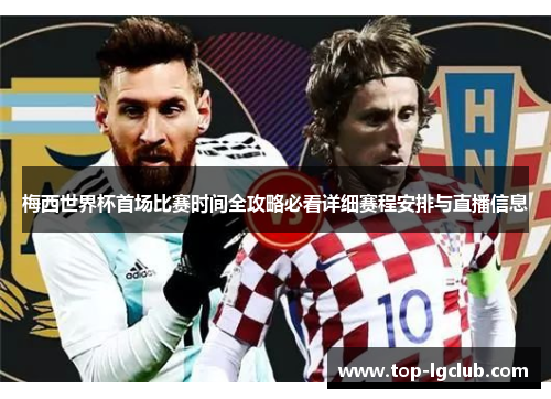 梅西世界杯首场比赛时间全攻略必看详细赛程安排与直播信息