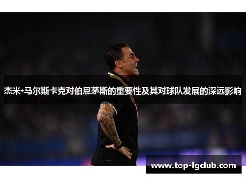 杰米·马尔斯卡克对伯恩茅斯的重要性及其对球队发展的深远影响