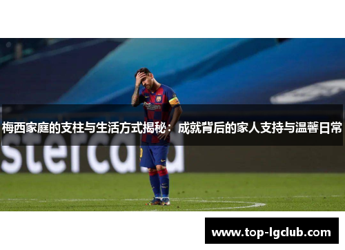 梅西家庭的支柱与生活方式揭秘:成就背后的家人支持与温馨日常 梅西家庭的支柱与生活方式揭秘:成就背后的家人支持与温馨日常