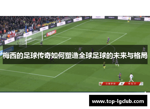 梅西的足球传奇如何塑造全球足球的未来与格局
