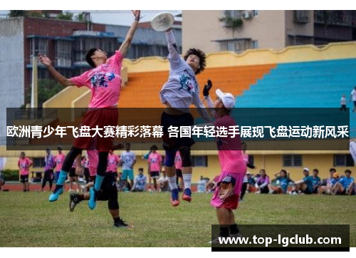 欧洲青少年飞盘大赛精彩落幕 各国年轻选手展现飞盘运动新风采