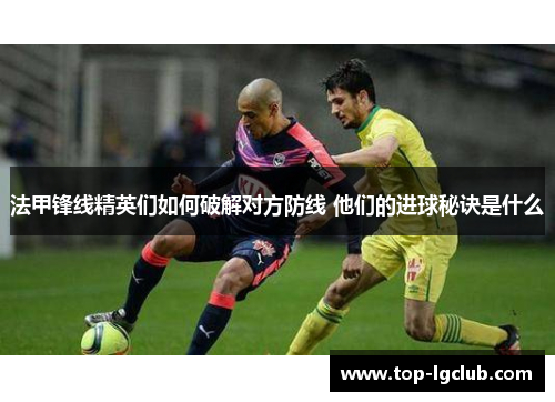 法甲锋线精英们如何破解对方防线 他们的进球秘诀是什么