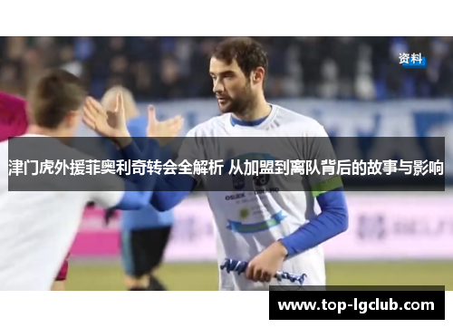 津门虎外援菲奥利奇转会全解析 从加盟到离队背后的故事与影响