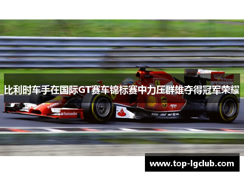 比利时车手在国际GT赛车锦标赛中力压群雄夺得冠军荣耀