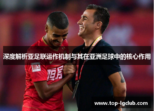 深度解析亚足联运作机制与其在亚洲足球中的核心作用
