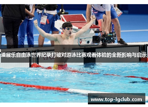 潘展乐自由泳世界纪录打破对游泳比赛观看体验的全新影响与启示