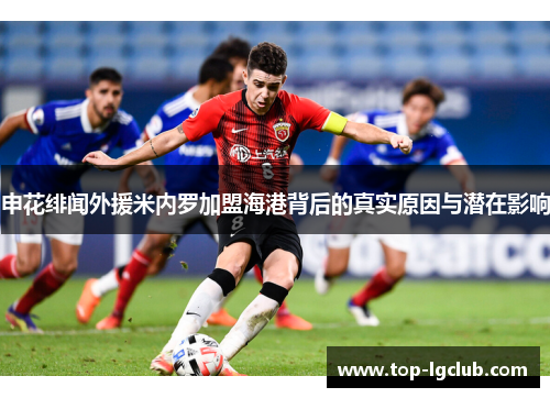 申花绯闻外援米内罗加盟海港背后的真实原因与潜在影响