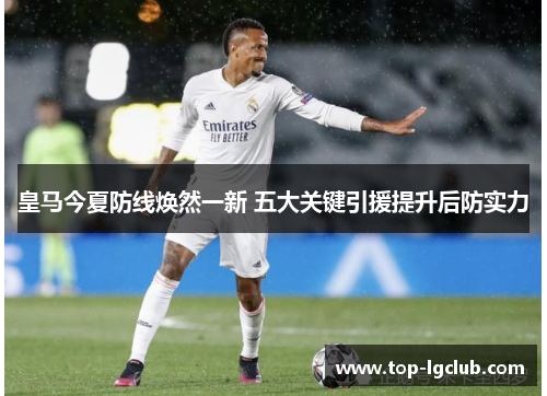 皇马今夏防线焕然一新 五大关键引援提升后防实力 皇马今夏防线焕然一新 五大关键引援提升后防实力