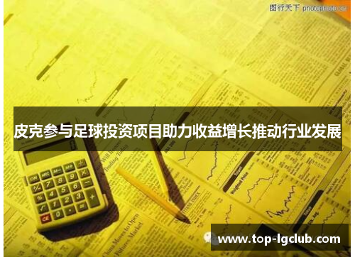 皮克参与足球投资项目助力收益增长推动行业发展 皮克参与足球投资项目助力收益增长推动行业发展