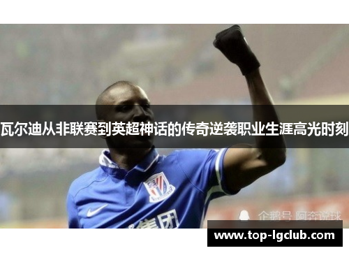 瓦尔迪从非联赛到英超神话的传奇逆袭职业生涯高光时刻 瓦尔迪从非联赛到英超神话的传奇逆袭职业生涯高光时刻